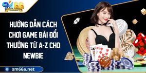 Hướng Dẫn Cách Chơi Game Bài Đổi Thưởng Từ A-Z Cho Newbie