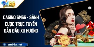 Casino SM66 - Sảnh Cược Trực Tuyến Dẫn Đầu Xu Hướng