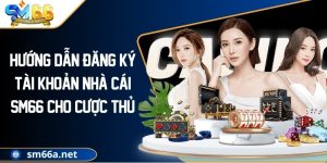 Hướng Dẫn Đăng Ký Tài Khoản Nhà Cái SM66 Cho Cược Thủ