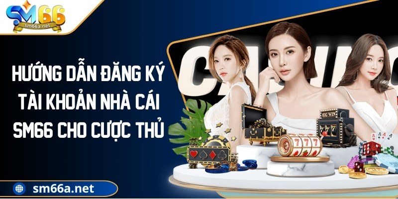Hướng Dẫn Đăng Ký Tài Khoản Nhà Cái SM66 Cho Cược Thủ