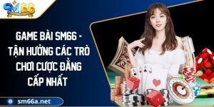 Game Bài Sm66 - Tận Hưởng Các Trò Chơi Cược Đẳng Cấp Nhất 