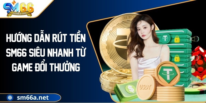 Hướng Dẫn Rút Tiền SM66 Siêu Nhanh Từ Game Đổi Thưởng