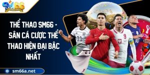 Thể Thao SM66 - Sân Cá Cược Thể Thao Hiện Đại Bậc Nhất